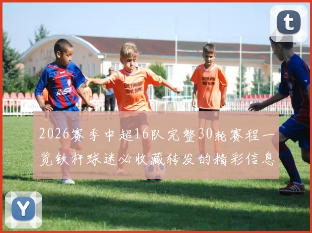 2026赛季中超16队完整30轮赛程一览铁杆球迷必收藏转发的精彩信息