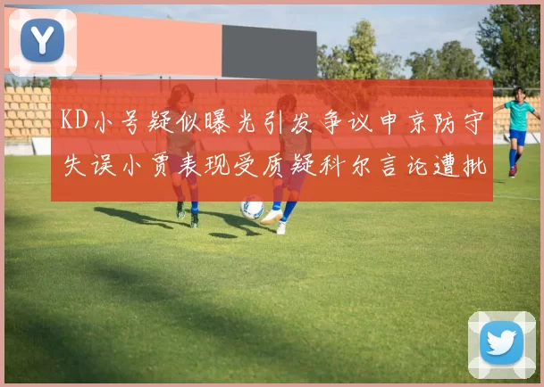 KD小号疑似曝光引发争议申京防守失误小贾表现受质疑科尔言论遭批评