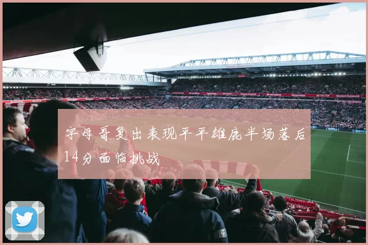 字母哥复出表现平平雄鹿半场落后14分面临挑战