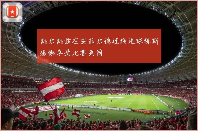 凯尔凯兹在安菲尔德连线进球琼斯感慨享受比赛氛围