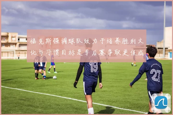 福克斯强调球队致力于培养胜利文化与习惯目标是季后赛争取更佳成绩