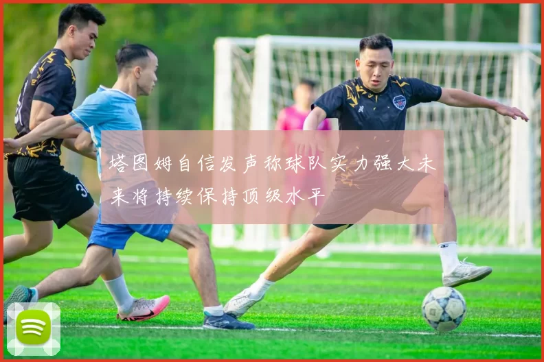 塔图姆自信发声称球队实力强大未来将持续保持顶级水平