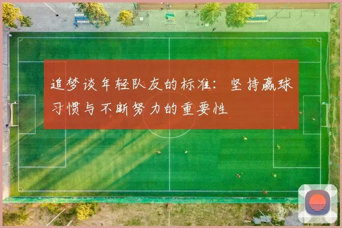 追梦谈年轻队友的标准：坚持赢球习惯与不断努力的重要性