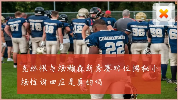 克林根与杨瀚森新秀赛对位揭秘小杨惊讶回应是真的吗