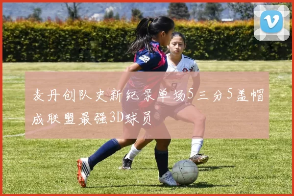 麦丹创队史新纪录单场5三分5盖帽成联盟最强3D球员