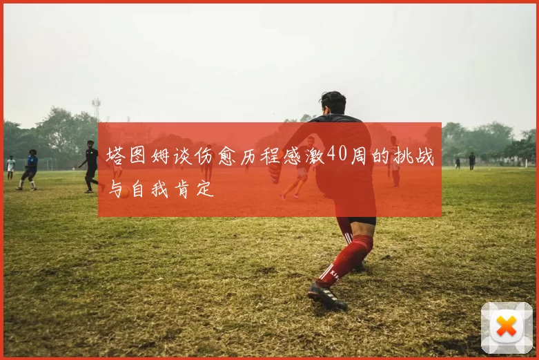塔图姆谈伤愈历程感激40周的挑战与自我肯定