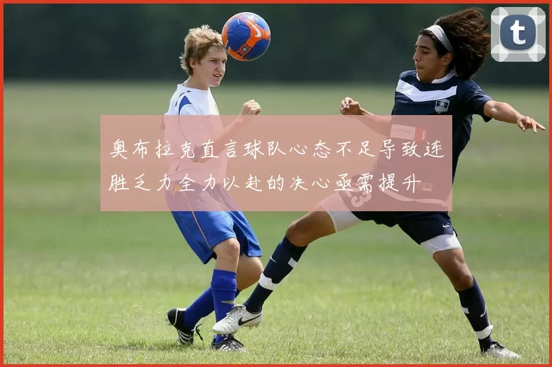 奥布拉克直言球队心态不足导致连胜乏力全力以赴的决心亟需提升