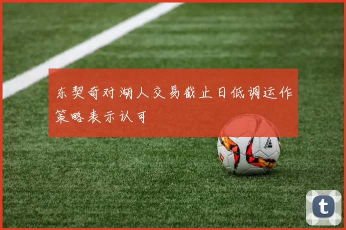 东契奇对湖人交易截止日低调运作策略表示认可