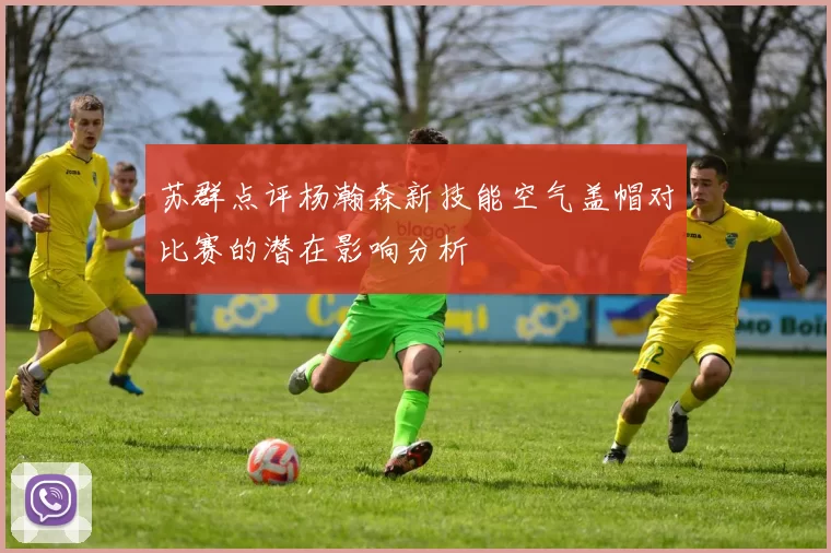 苏群点评杨瀚森新技能空气盖帽对比赛的潜在影响分析