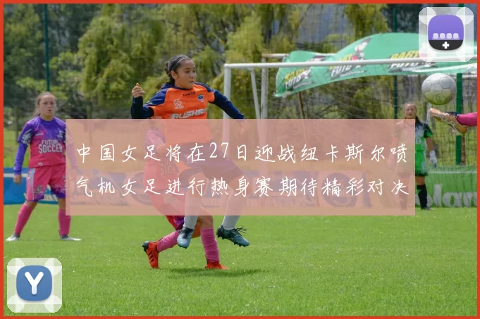 中国女足将在27日迎战纽卡斯尔喷气机女足进行热身赛期待精彩对决