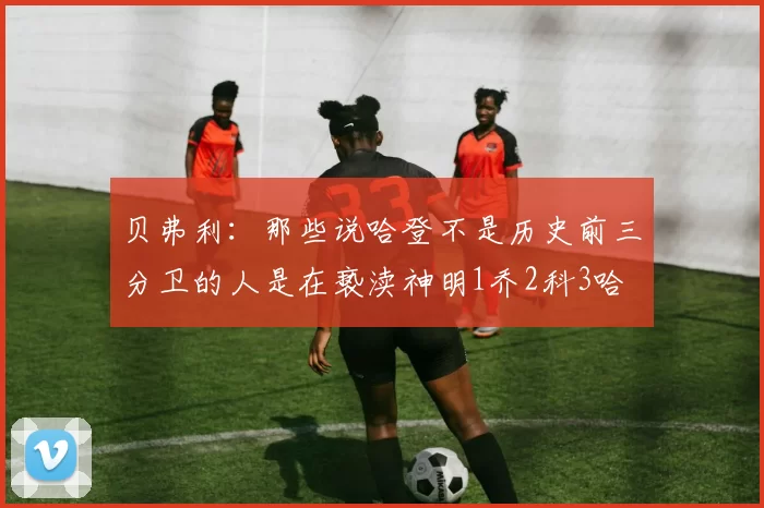 贝弗利：那些说哈登不是历史前三分卫的人是在亵渎神明1乔2科3哈