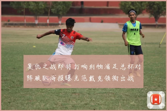 复仇之战即将打响利物浦足总杯对阵狼队海报曝光范戴克领衔出战