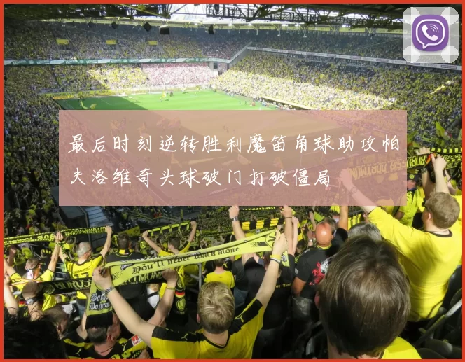 最后时刻逆转胜利魔笛角球助攻帕夫洛维奇头球破门打破僵局