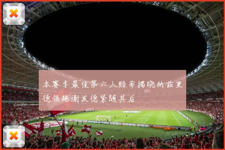本赛季最佳第六人赔率揭晓纳兹里德领跑谢泼德紧随其后