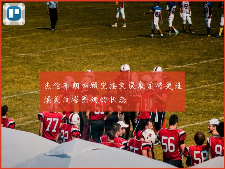 杰伦布朗回顾空接失误表示将更谨慎关注塔图姆的状态