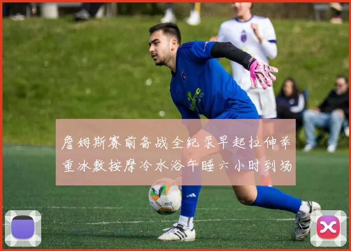 詹姆斯赛前备战全纪录早起拉伸举重冰敷按摩冷水浴午睡六小时到场准备