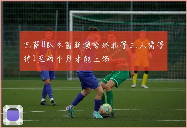 巴萨B队冬窗新援哈姆扎等三人需等待1至两个月才能上场