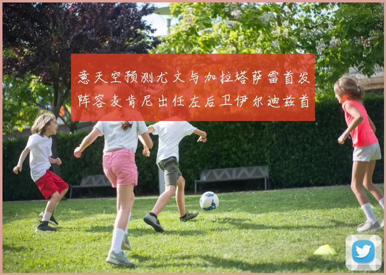 意天空预测尤文与加拉塔萨雷首发阵容麦肯尼出任左后卫伊尔迪兹首发出战