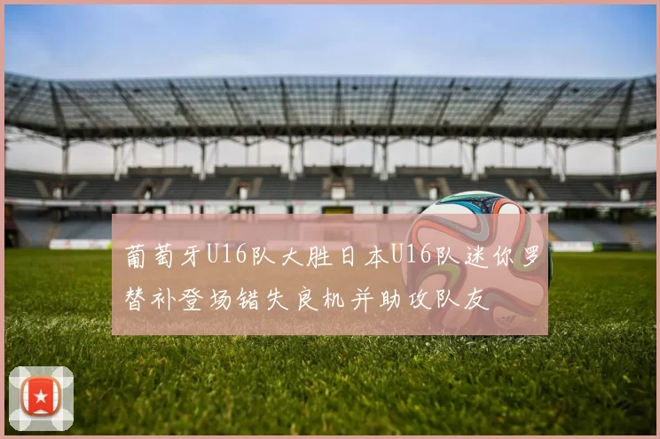 葡萄牙U16队大胜日本U16队迷你罗替补登场错失良机并助攻队友