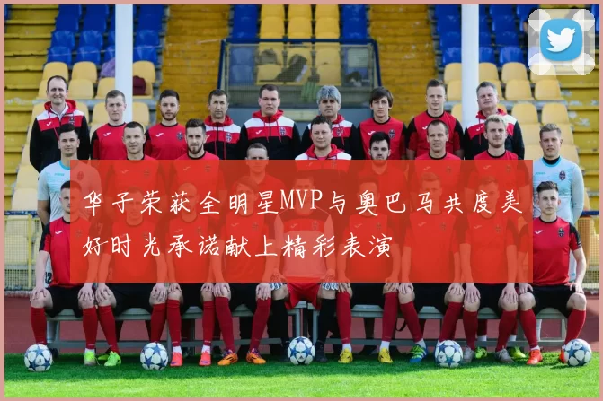 华子荣获全明星MVP与奥巴马共度美好时光承诺献上精彩表演