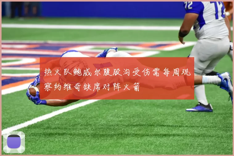 热火队鲍威尔腹股沟受伤需每周观察约维奇缺席对阵火箭