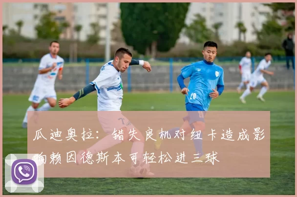 瓜迪奥拉：错失良机对纽卡造成影响赖因德斯本可轻松进三球