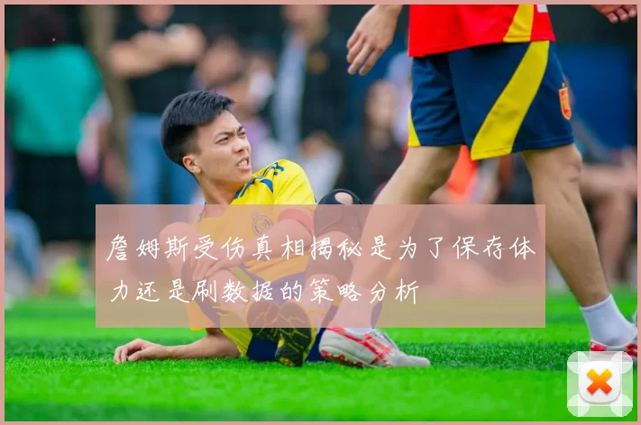 詹姆斯受伤真相揭秘是为了保存体力还是刷数据的策略分析