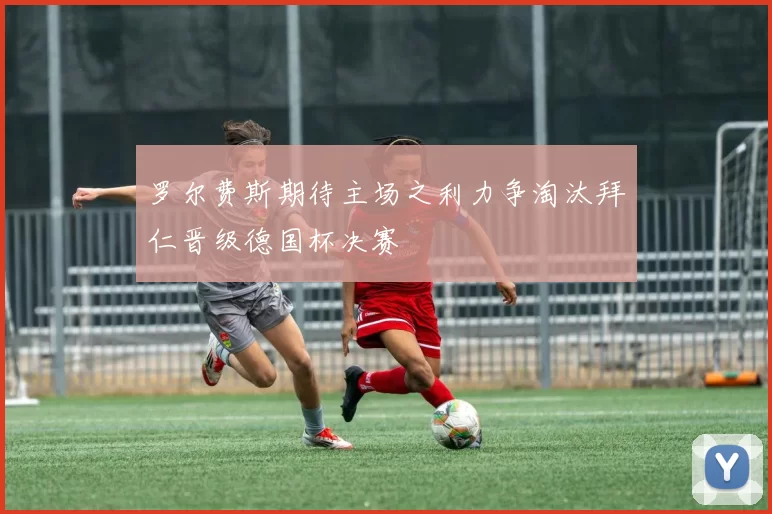 罗尔费斯期待主场之利力争淘汰拜仁晋级德国杯决赛
